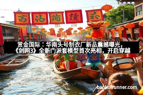 赏金国际：华南头号制衣厂新品震撼曝光，《剑网3》全新门派套模型首次亮相，开启穿越新纪元！